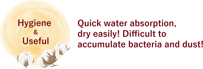 Quick water absorption, dry easily! Difficult to accumulate bacteria and dust!