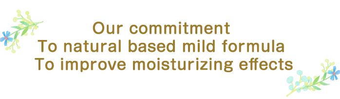 The commitment to natural based gentle formula To improve the moisturizing effect