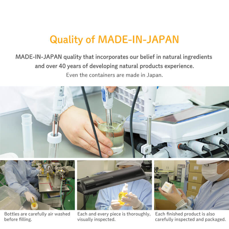 Quality of Made-in-Japan Made-in-Japan quality skincare that incorporates our belief in natural ingredients and over 40 years of developing natural products